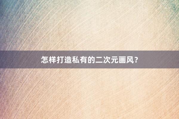 怎样打造私有的二次元画风？