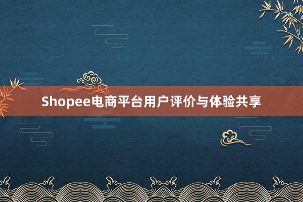 Shopee电商平台用户评价与体验共享