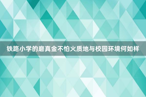 铁路小学的磨真金不怕火质地与校园环境何如样