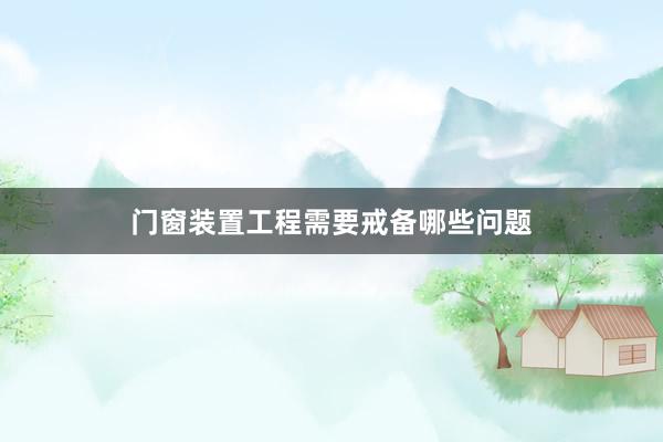 门窗装置工程需要戒备哪些问题