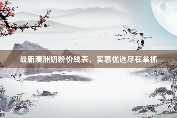 最新澳洲奶粉价钱表，实惠优选尽在掌抓