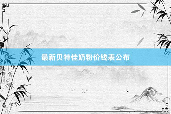 最新贝特佳奶粉价钱表公布