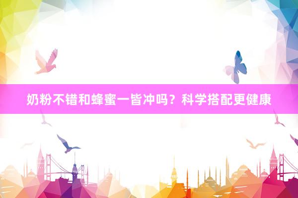 奶粉不错和蜂蜜一皆冲吗？科学搭配更健康